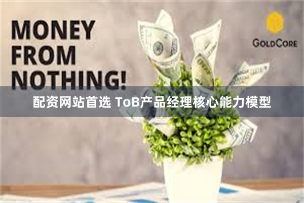 配资网站首选 ToB产品经理核心能力模型