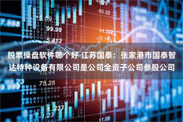 股票操盘软件哪个好 江苏国泰：张家港市国泰智达特种设备有限公司是公司全资子公司参股公司