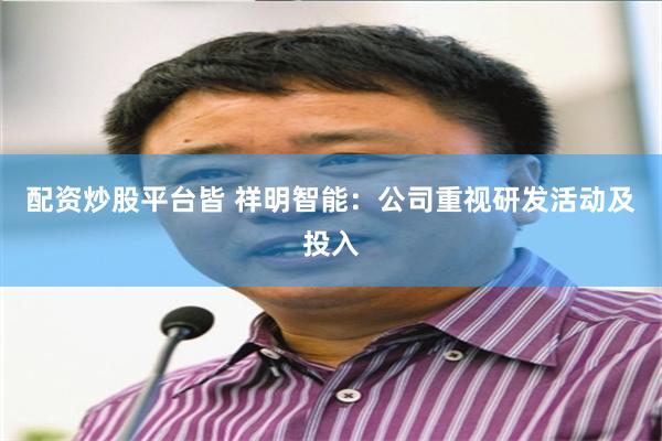 配资炒股平台皆 祥明智能：公司重视研发活动及投入