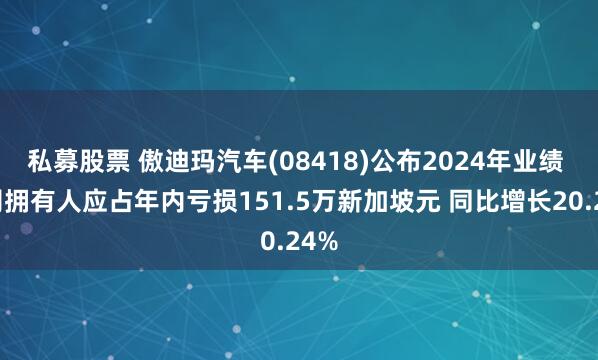 私募股票 傲迪玛汽车(08418)公布2024年业绩 公司拥有人应占年内亏损151.5万新加坡元 同比增长20.24%