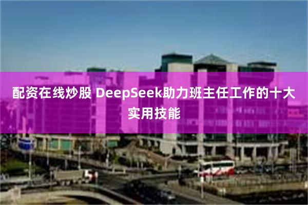 配资在线炒股 DeepSeek助力班主任工作的十大实用技能