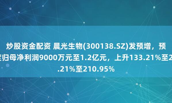 炒股资金配资 晨光生物(300138.SZ)发预增，预计一季度归母净利润9000万元至1.2亿元，上升133.21%至210.95%