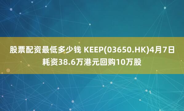 股票配资最低多少钱 KEEP(03650.HK)4月7日耗资38.6万港元回购10万股