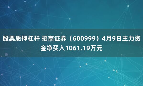 股票质押杠杆 招商证券（600999）4月9日主力资金净买入1061.19万元