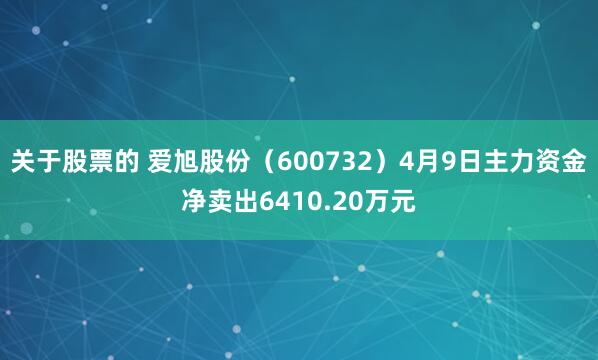 关于股票的 爱旭股份（600732）4月9日主力资金净卖出6410.20万元