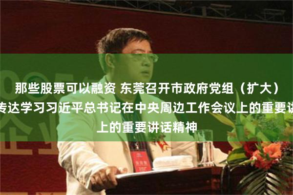 那些股票可以融资 东莞召开市政府党组（扩大）会议，传达学习习近平总书记在中央周边工作会议上的重要讲话精神