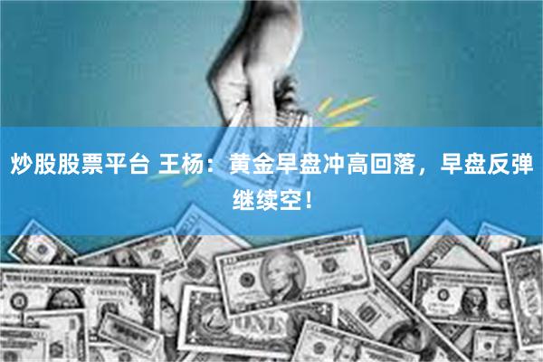 炒股股票平台 王杨：黄金早盘冲高回落，早盘反弹继续空！
