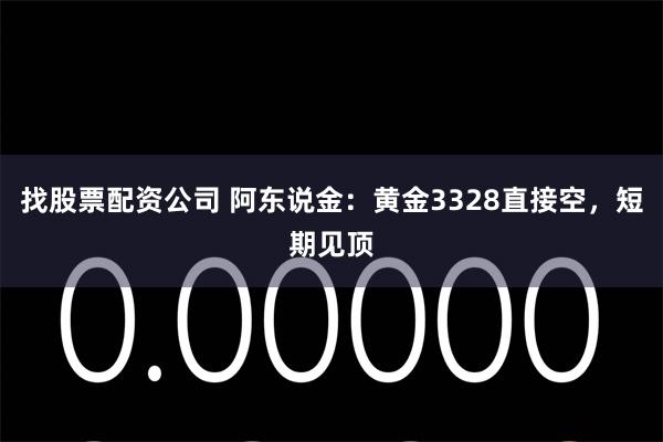 找股票配资公司 阿东说金：黄金3328直接空，短期见顶