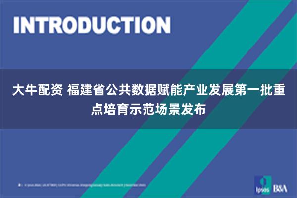 大牛配资 福建省公共数据赋能产业发展第一批重点培育示范场景发布