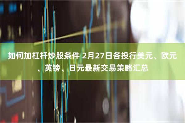 如何加杠杆炒股条件 2月27日各投行美元、欧元、英镑、日元最新交易策略汇总