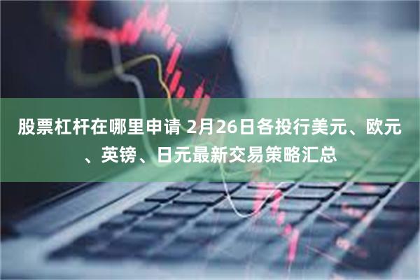 股票杠杆在哪里申请 2月26日各投行美元、欧元、英镑、日元最新交易策略汇总