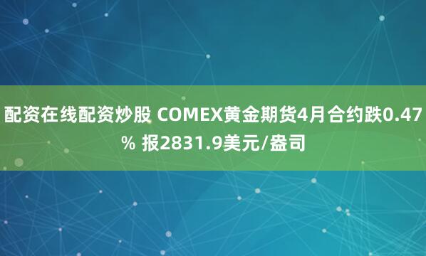 配资在线配资炒股 COMEX黄金期货4月合约跌0.47% 报2831.9美元/盎司