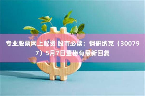 专业股票网上配资 股市必读：钢研纳克（300797）5月7日董秘有最新回复