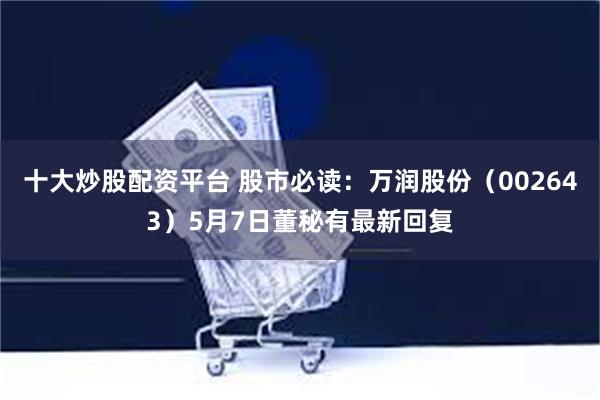 十大炒股配资平台 股市必读：万润股份（002643）5月7日董秘有最新回复