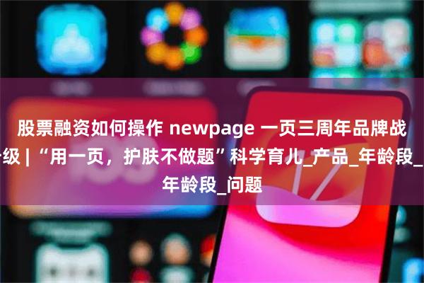 股票融资如何操作 newpage 一页三周年品牌战略升级 | “用一页，护肤不做题”科学育儿_产品_年龄段_问题
