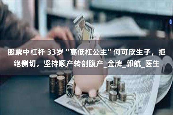 股票中杠杆 33岁“高低杠公主”何可欣生子，拒绝侧切，坚持顺产转剖腹产_金牌_郭航_医生