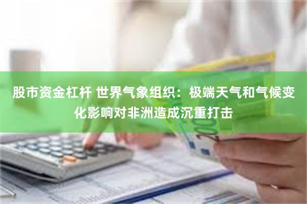股市资金杠杆 世界气象组织：极端天气和气候变化影响对非洲造成沉重打击