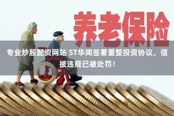 专业炒股配资网站 ST华闻签署重整投资协议，信披违规已被处罚！