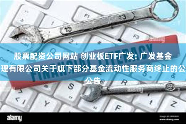 股票配资公司网站 创业板ETF广发: 广发基金管理有限公司关于旗下部分基金流动性服务商终止的公告