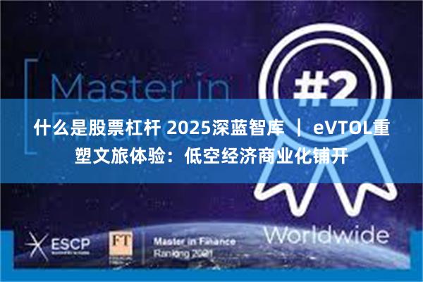 什么是股票杠杆 2025深蓝智库 ｜ eVTOL重塑文旅体验：低空经济商业化铺开