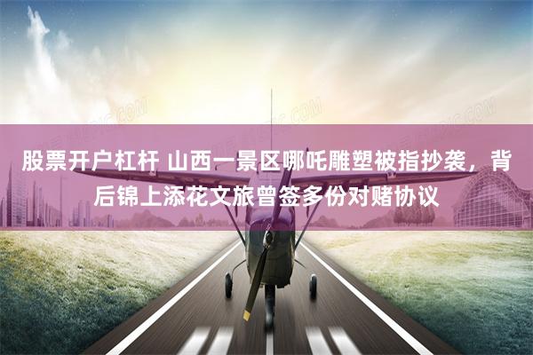 股票开户杠杆 山西一景区哪吒雕塑被指抄袭，背后锦上添花文旅曾签多份对赌协议
