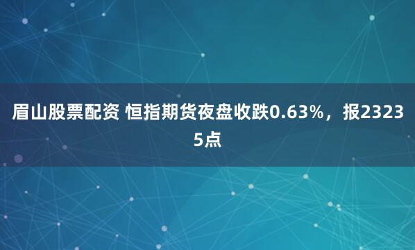眉山股票配资 恒指期货夜盘收跌0.63%，报23235点