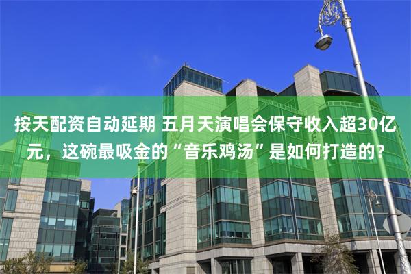 按天配资自动延期 五月天演唱会保守收入超30亿元，这碗最吸金的“音乐鸡汤”是如何打造的？