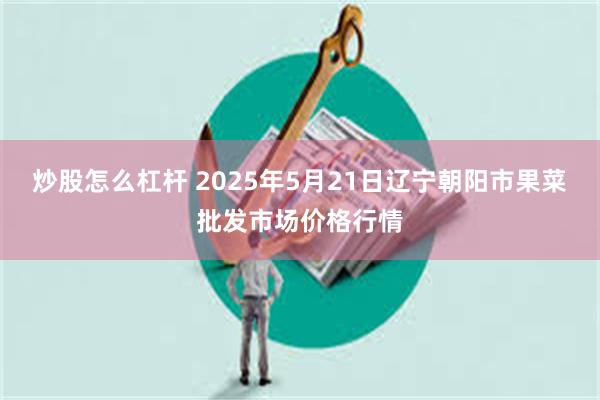 炒股怎么杠杆 2025年5月21日辽宁朝阳市果菜批发市场价格行情