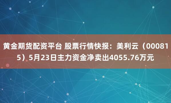 黄金期货配资平台 股票行情快报：美利云（000815）5月23日主力资金净卖出4055.76万元