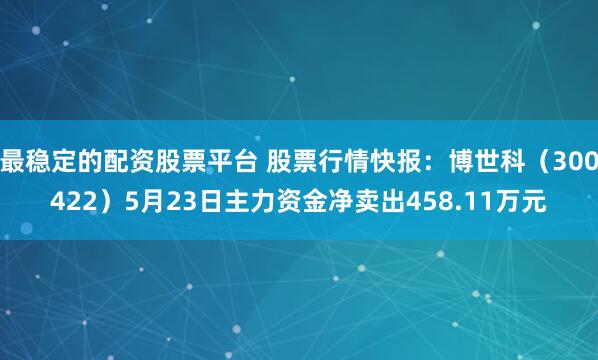 最稳定的配资股票平台 股票行情快报：博世科（300422）5月23日主力资金净卖出458.11万元