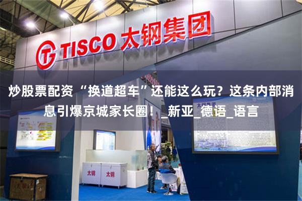 炒股票配资 “换道超车”还能这么玩？这条内部消息引爆京城家长圈！_新亚_德语_语言