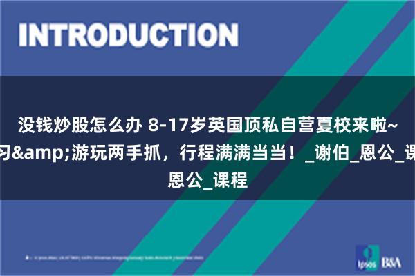 没钱炒股怎么办 8-17岁英国顶私自营夏校来啦~学习&游玩两手抓，行程满满当当！_谢伯_恩公_课程