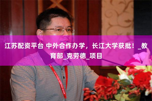 江苏配资平台 中外合作办学，长江大学获批！_教育部_克劳德_项目