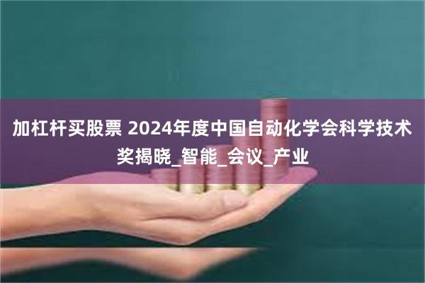 加杠杆买股票 2024年度中国自动化学会科学技术奖揭晓_智能_会议_产业