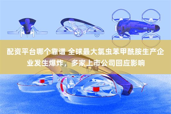 配资平台哪个靠谱 全球最大氯虫苯甲酰胺生产企业发生爆炸，多家上市公司回应影响