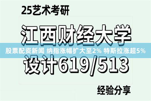 股票配资新闻 纳指涨幅扩大至2% 特斯拉涨超5%