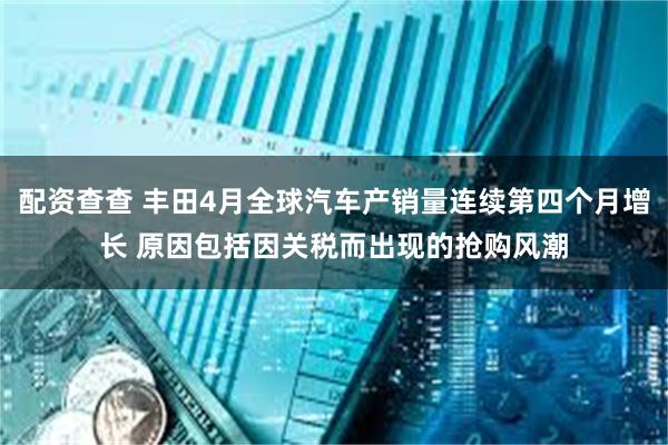 配资查查 丰田4月全球汽车产销量连续第四个月增长 原因包括因关税而出现的抢购风潮