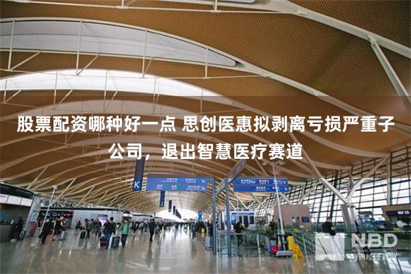 股票配资哪种好一点 思创医惠拟剥离亏损严重子公司，退出智慧医疗赛道