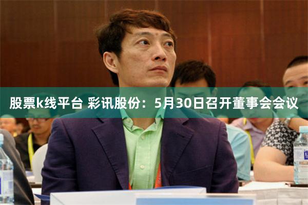 股票k线平台 彩讯股份：5月30日召开董事会会议