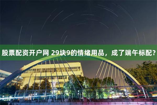 股票配资开户网 29块9的情绪用品，成了端午标配？