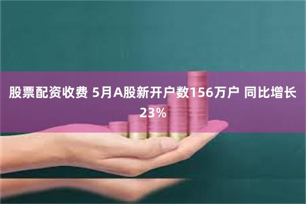 股票配资收费 5月A股新开户数156万户 同比增长23%