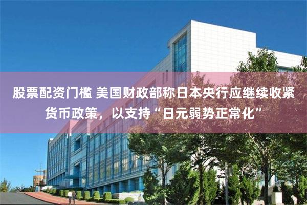 股票配资门槛 美国财政部称日本央行应继续收紧货币政策，以支持“日元弱势正常化”