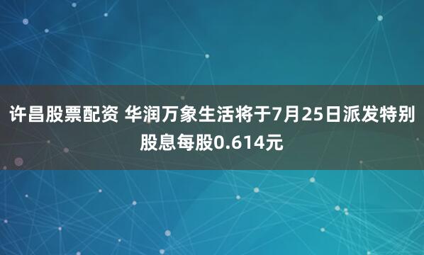 许昌股票配资 华润万象生活将于7月25日派发特别股息每股0.614元