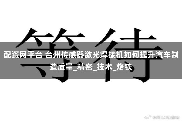 配资网平台 台州传感器激光焊接机如何提升汽车制造质量_精密_技术_烙铁