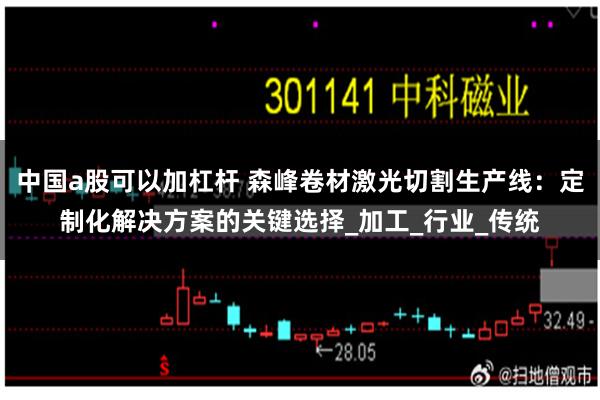 中国a股可以加杠杆 森峰卷材激光切割生产线：定制化解决方案的关键选择_加工_行业_传统