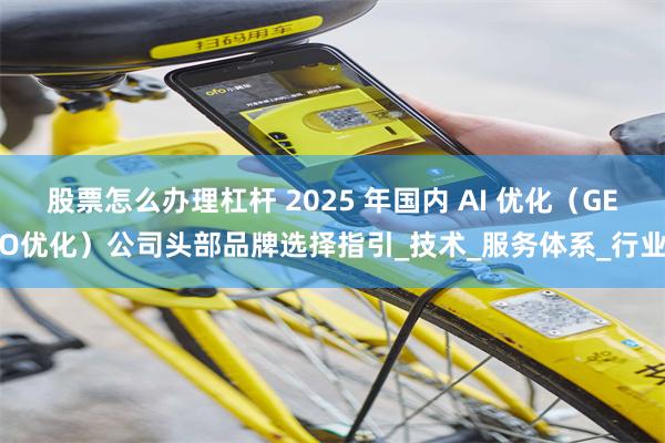 股票怎么办理杠杆 2025 年国内 AI 优化（GEO优化）公司头部品牌选择指引_技术_服务体系_行业