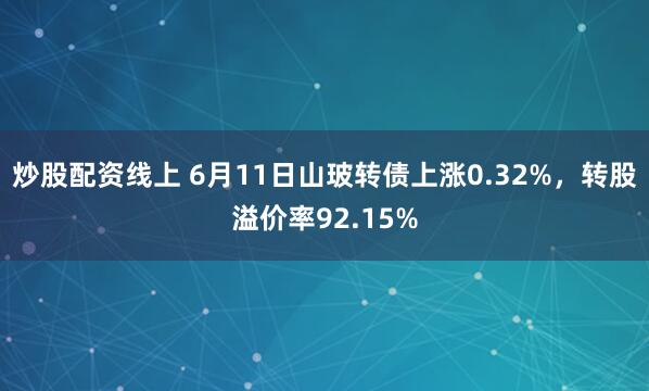 炒股配资线上 6月11日山玻转债上涨0.32%，转股溢价率92.15%