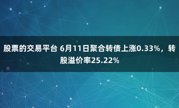股票的交易平台 6月11日聚合转债上涨0.33%，转股溢价率25.22%