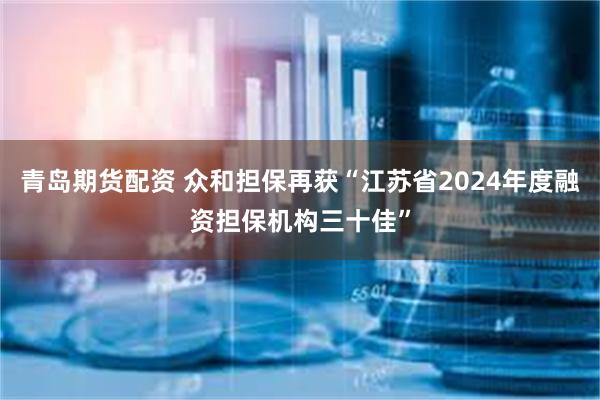 青岛期货配资 众和担保再获“江苏省2024年度融资担保机构三十佳”