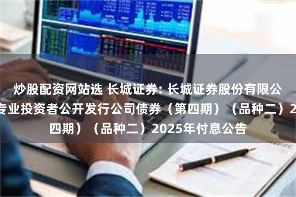 炒股配资网站选 长城证券: 长城证券股份有限公司2023年面向专业投资者公开发行公司债券(第四期)(品种二)2025年付息公告